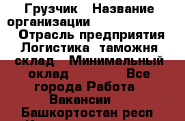 Грузчик › Название организации ­ Fusion Service › Отрасль предприятия ­ Логистика, таможня, склад › Минимальный оклад ­ 18 500 - Все города Работа » Вакансии   . Башкортостан респ.,Караидельский р-н